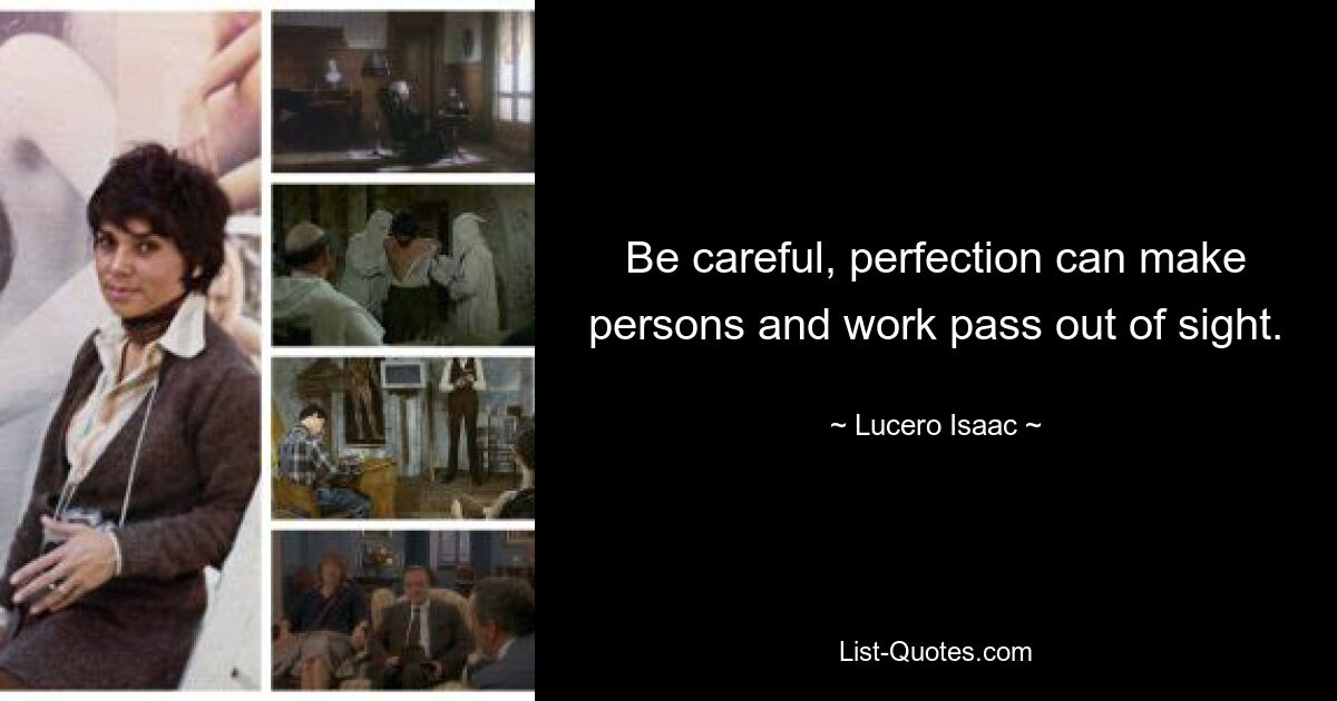 Be careful, perfection can make persons and work pass out of sight. — © Lucero Isaac