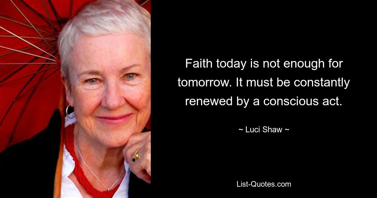 Faith today is not enough for tomorrow. It must be constantly renewed by a conscious act. — © Luci Shaw