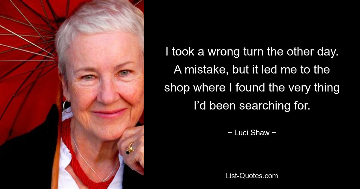 I took a wrong turn the other day. A mistake, but it led me to the shop where I found the very thing I’d been searching for. — © Luci Shaw