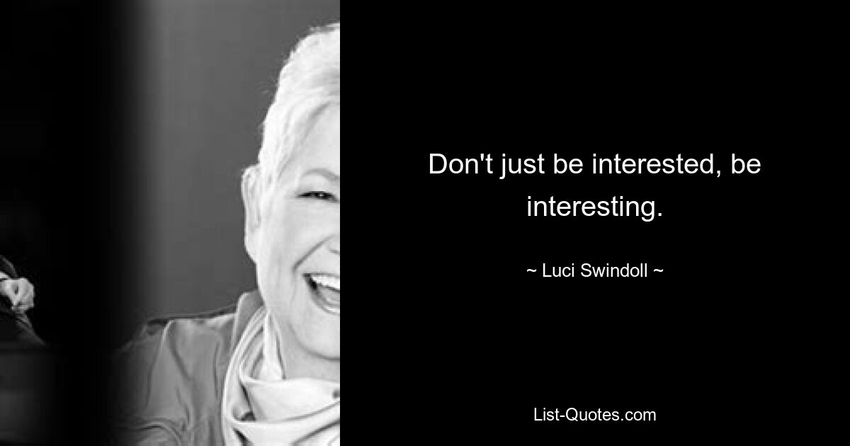 Don't just be interested, be interesting. — © Luci Swindoll