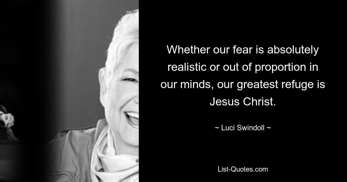 Whether our fear is absolutely realistic or out of proportion in our minds, our greatest refuge is Jesus Christ. — © Luci Swindoll