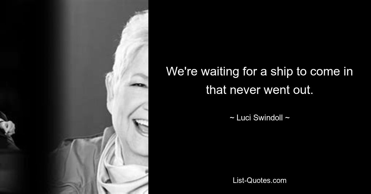 We're waiting for a ship to come in that never went out. — © Luci Swindoll