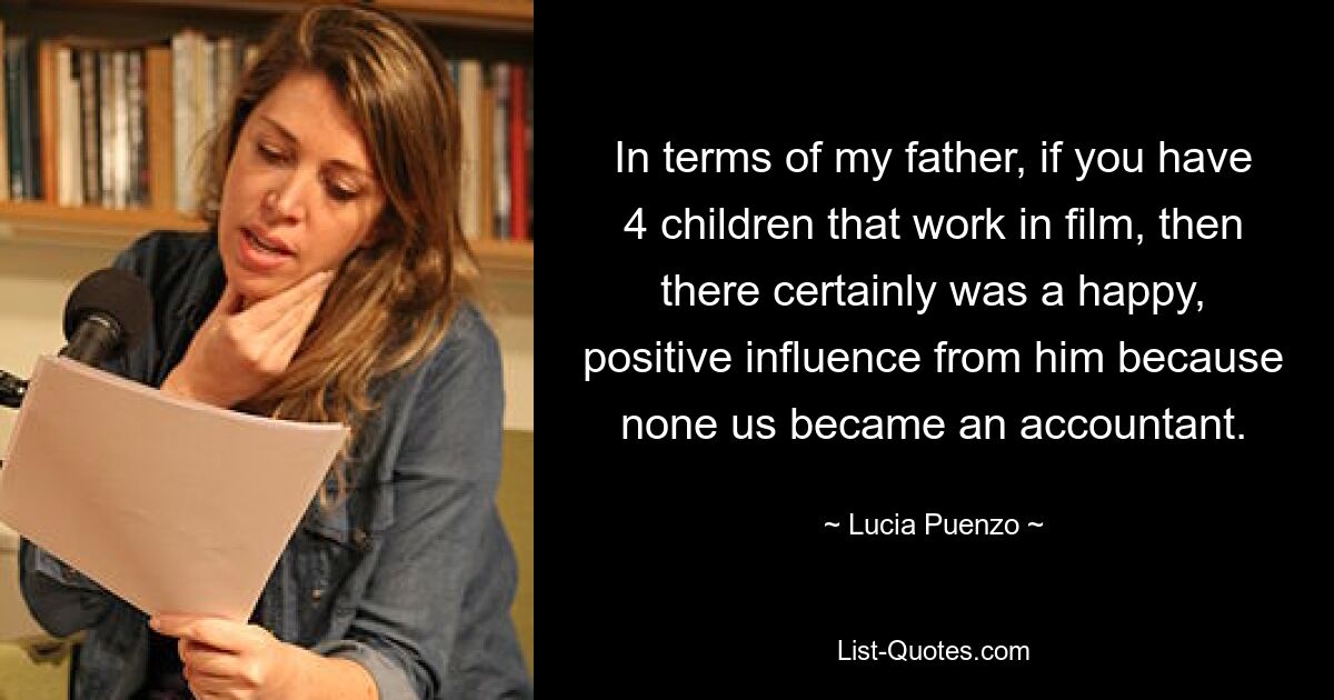 In terms of my father, if you have 4 children that work in film, then there certainly was a happy, positive influence from him because none us became an accountant. — © Lucia Puenzo