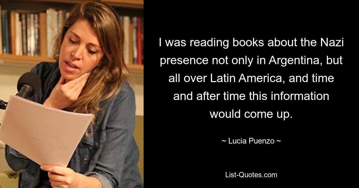 I was reading books about the Nazi presence not only in Argentina, but all over Latin America, and time and after time this information would come up. — © Lucia Puenzo