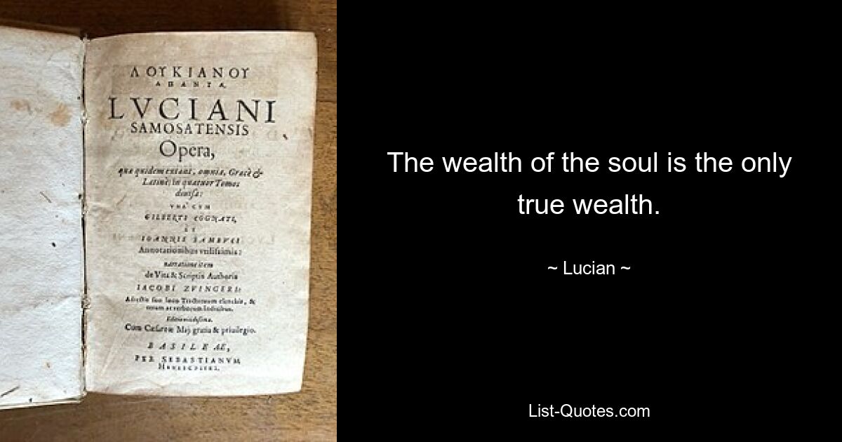 The wealth of the soul is the only true wealth. — © Lucian