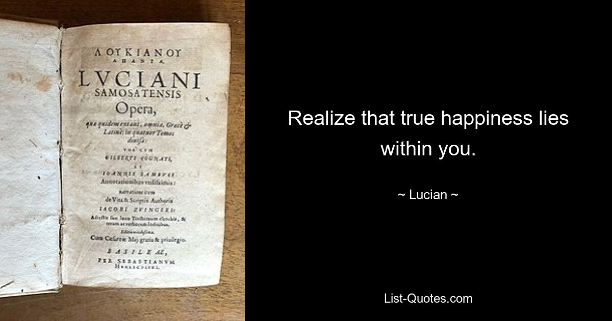 Realize that true happiness lies within you. — © Lucian