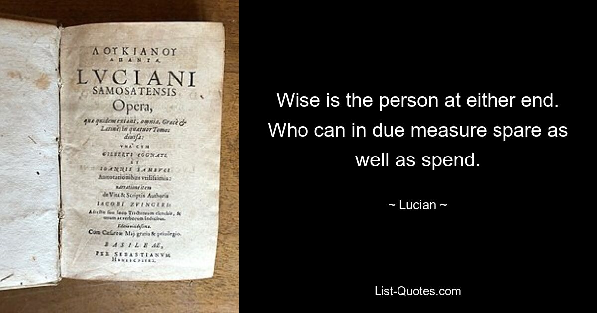 Wise is the person at either end. Who can in due measure spare as well as spend. — © Lucian