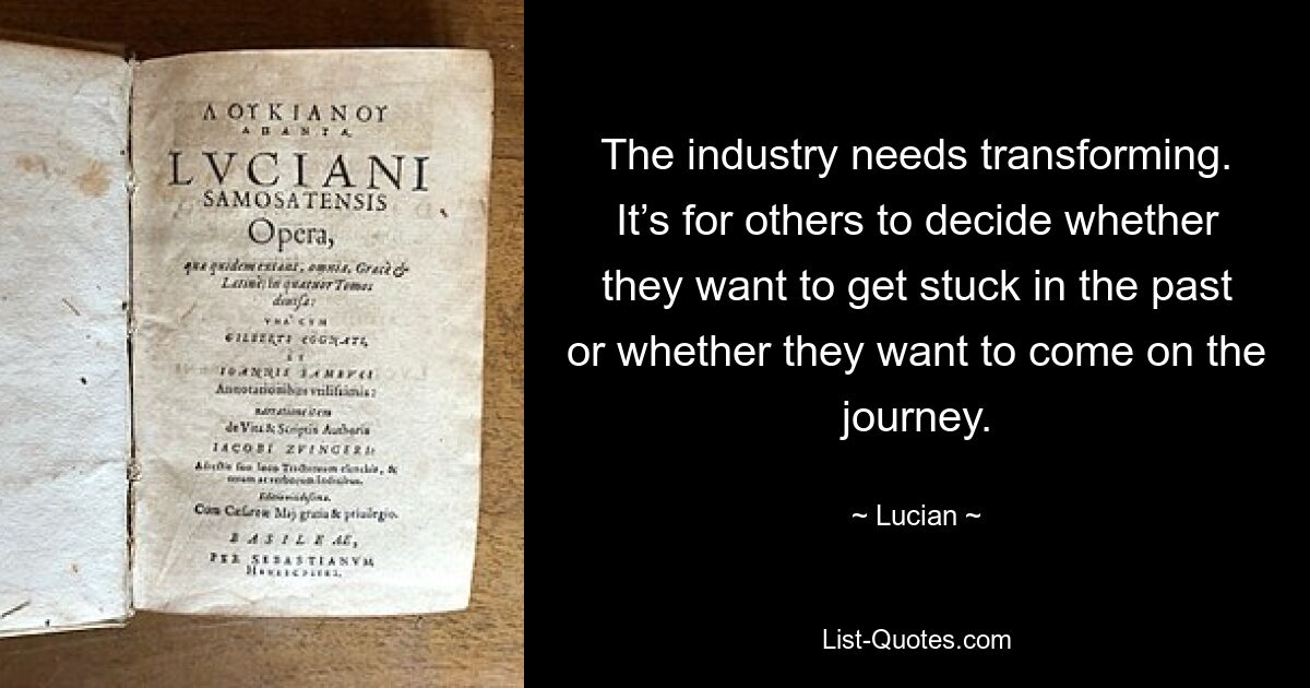 The industry needs transforming. It’s for others to decide whether they want to get stuck in the past or whether they want to come on the journey. — © Lucian