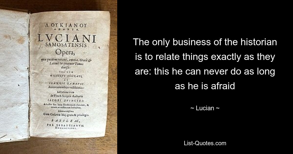 The only business of the historian is to relate things exactly as they are: this he can never do as long as he is afraid — © Lucian