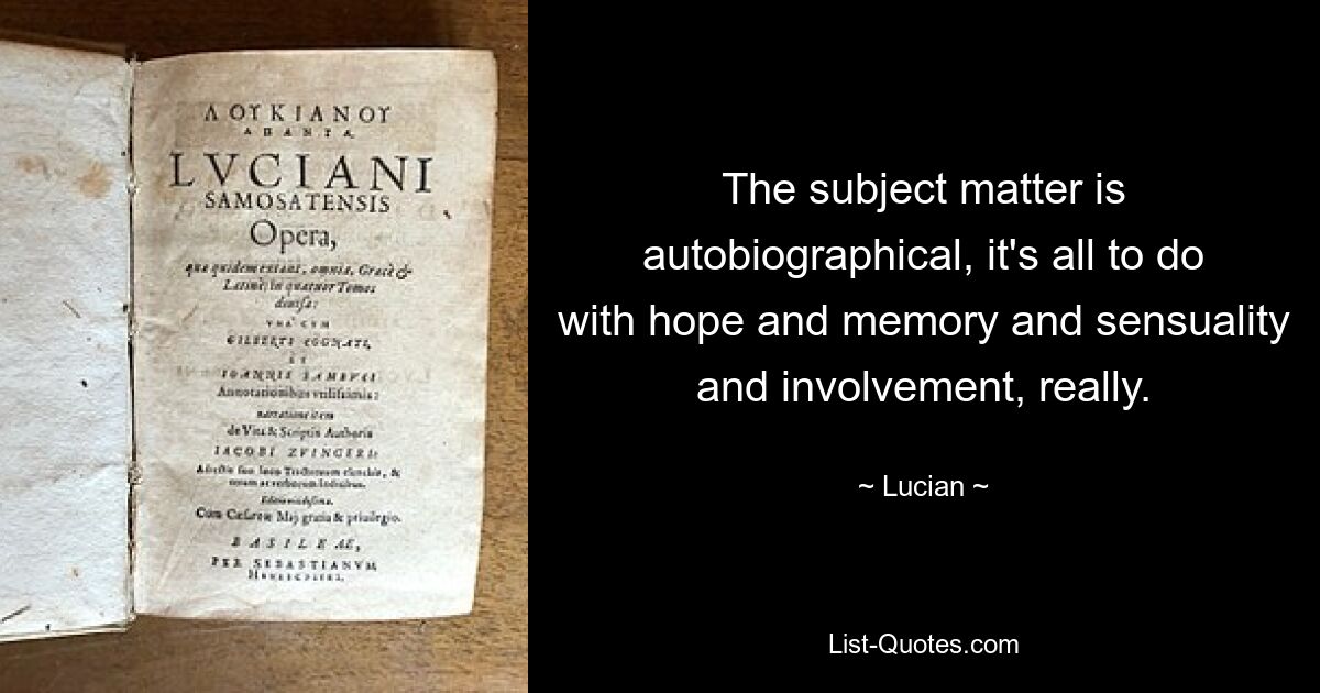 The subject matter is autobiographical, it's all to do with hope and memory and sensuality and involvement, really. — © Lucian