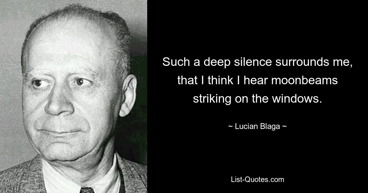 Меня окружает такая глубокая тишина, что мне кажется, что я слышу лунные лучи, бьющие в окна. — © Лучиан Блага 
