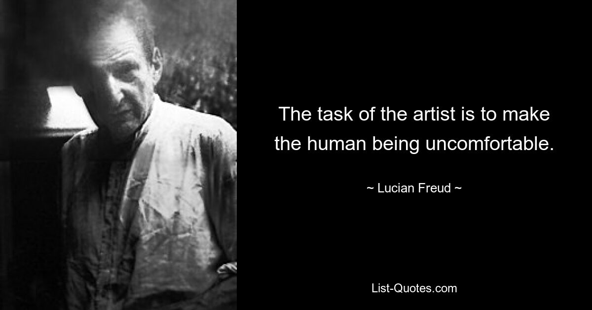 The task of the artist is to make the human being uncomfortable. — © Lucian Freud