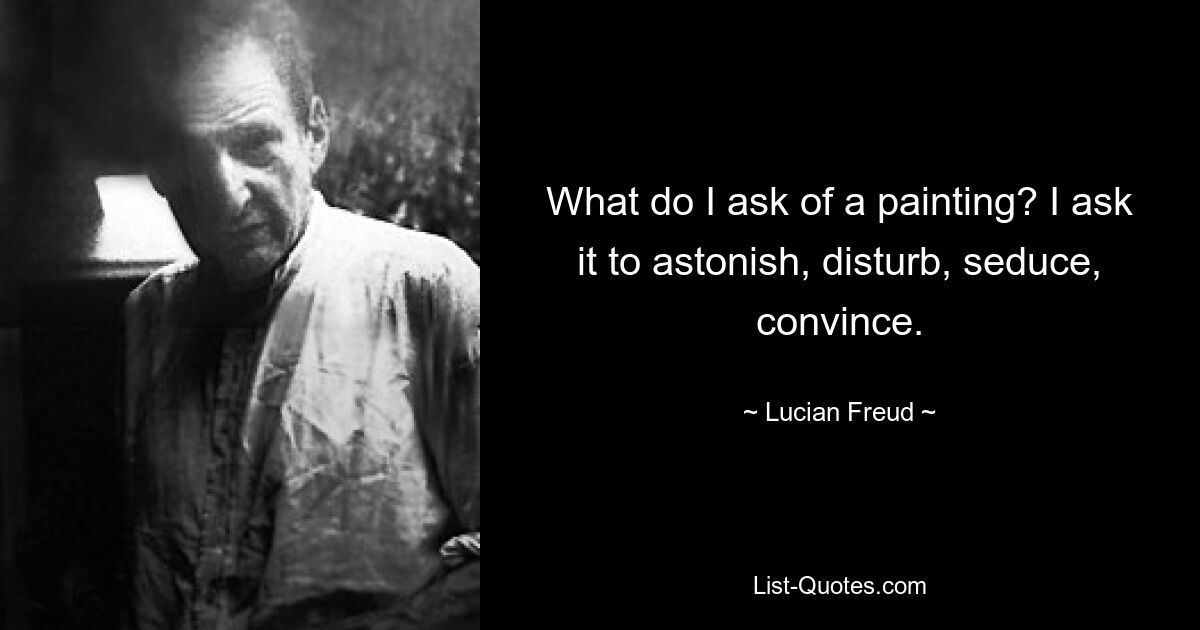 What do I ask of a painting? I ask it to astonish, disturb, seduce, convince. — © Lucian Freud