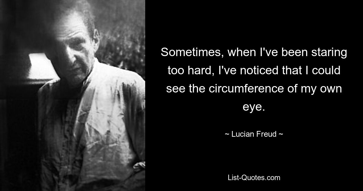 Sometimes, when I've been staring too hard, I've noticed that I could see the circumference of my own eye. — © Lucian Freud