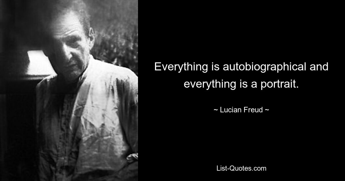 Everything is autobiographical and everything is a portrait. — © Lucian Freud