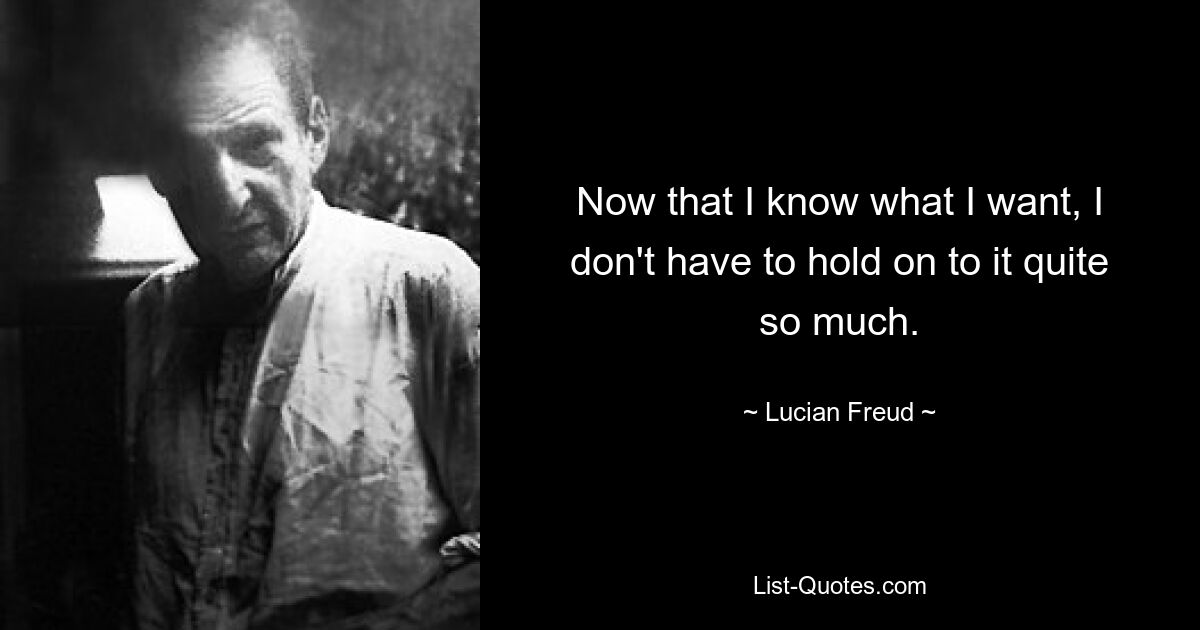 Теперь, когда я знаю, чего хочу, мне не нужно так сильно за это держаться. — © Люсьен Фрейд
