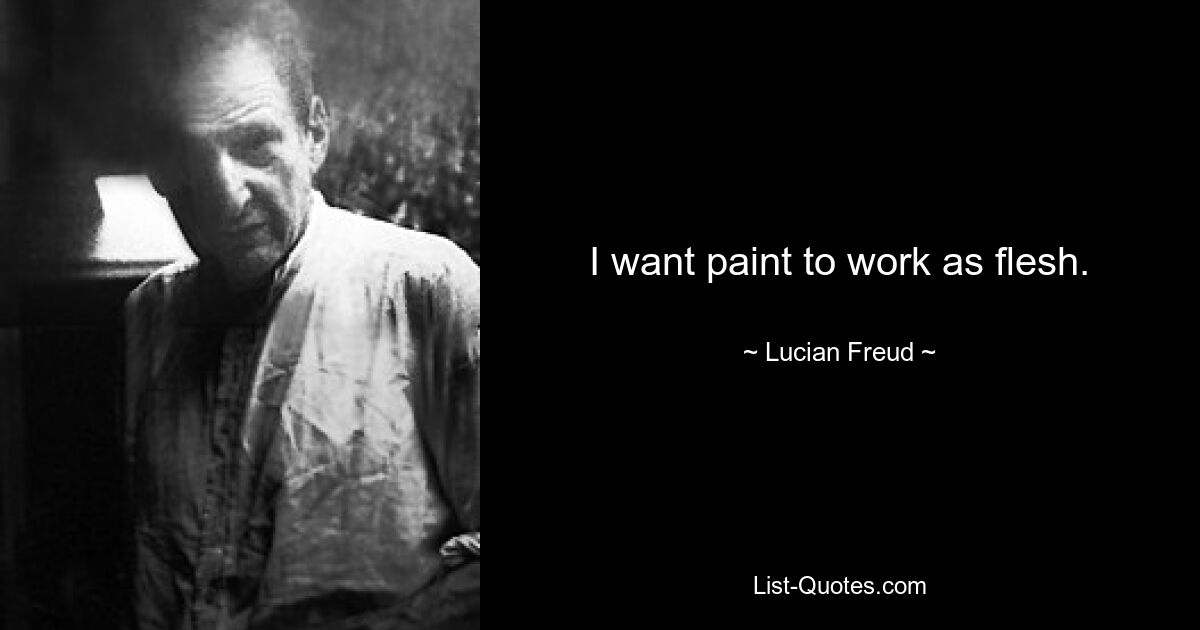 I want paint to work as flesh. — © Lucian Freud