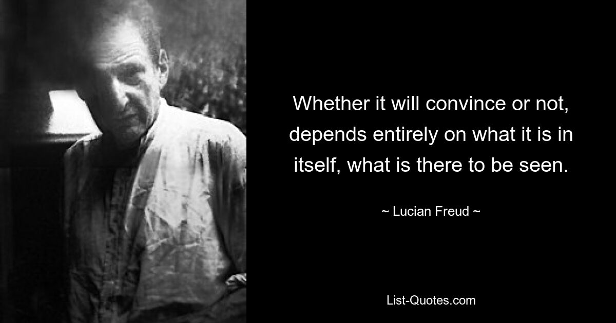 Whether it will convince or not, depends entirely on what it is in itself, what is there to be seen. — © Lucian Freud