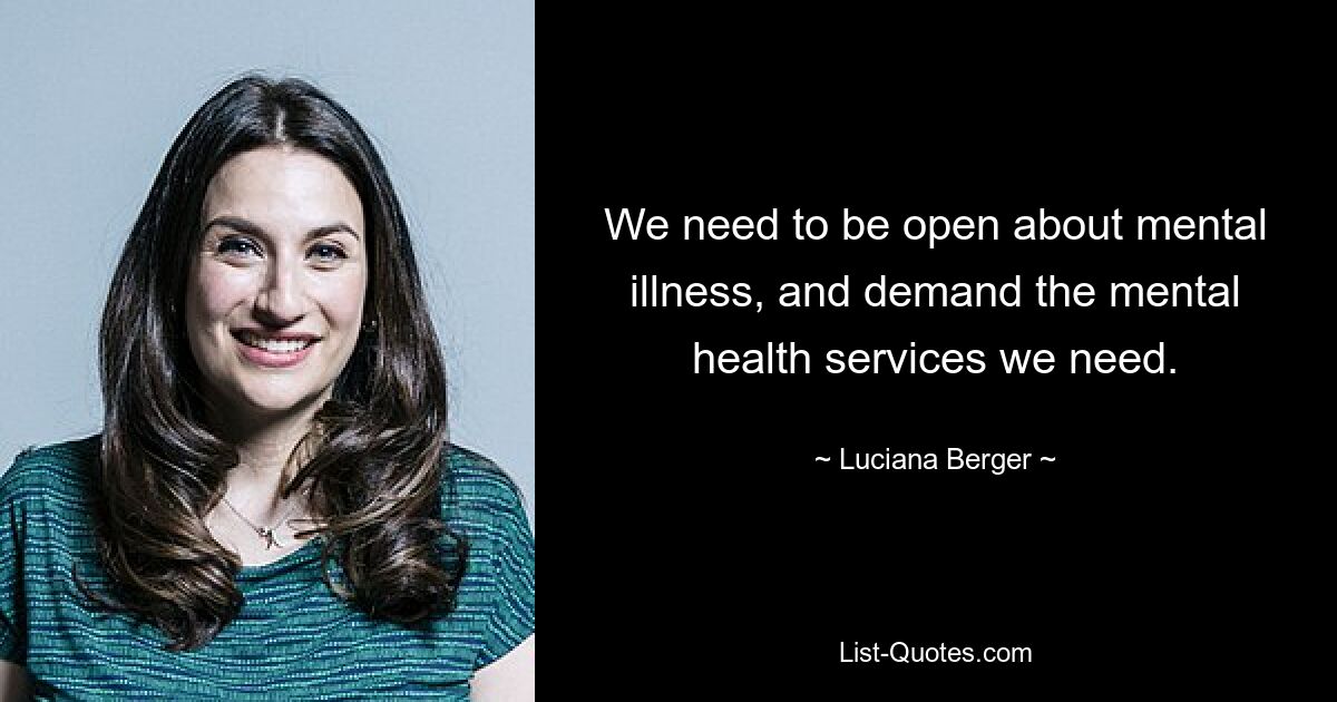 We need to be open about mental illness, and demand the mental health services we need. — © Luciana Berger