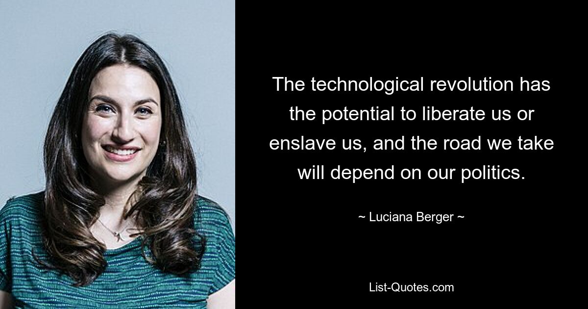 The technological revolution has the potential to liberate us or enslave us, and the road we take will depend on our politics. — © Luciana Berger