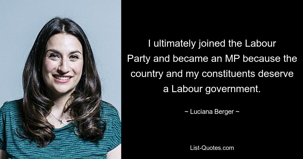 I ultimately joined the Labour Party and became an MP because the country and my constituents deserve a Labour government. — © Luciana Berger