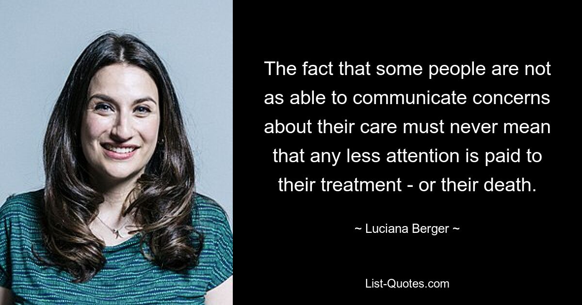 The fact that some people are not as able to communicate concerns about their care must never mean that any less attention is paid to their treatment - or their death. — © Luciana Berger