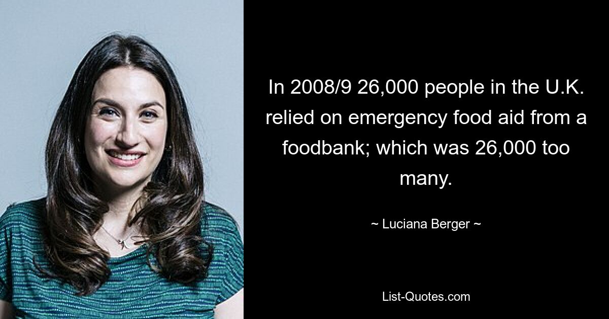 In 2008/9 26,000 people in the U.K. relied on emergency food aid from a foodbank; which was 26,000 too many. — © Luciana Berger