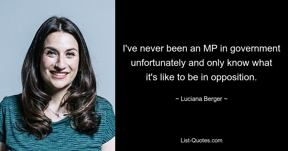 I've never been an MP in government unfortunately and only know what it's like to be in opposition. — © Luciana Berger