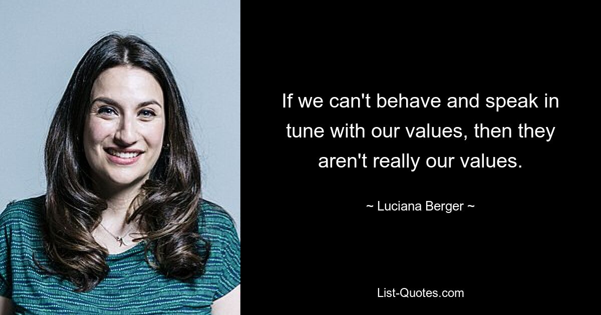 If we can't behave and speak in tune with our values, then they aren't really our values. — © Luciana Berger