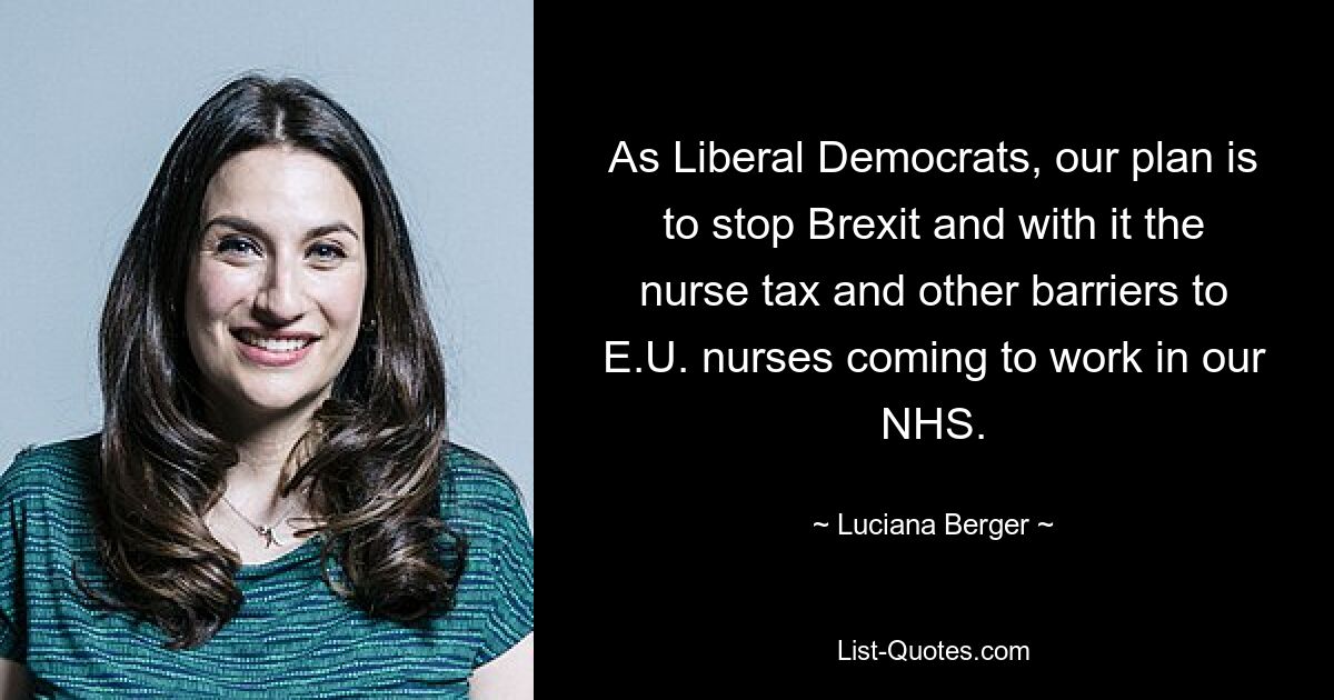 As Liberal Democrats, our plan is to stop Brexit and with it the nurse tax and other barriers to E.U. nurses coming to work in our NHS. — © Luciana Berger