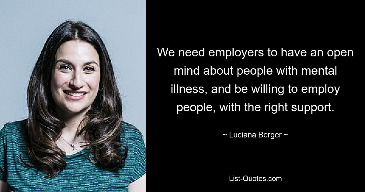 We need employers to have an open mind about people with mental illness, and be willing to employ people, with the right support. — © Luciana Berger