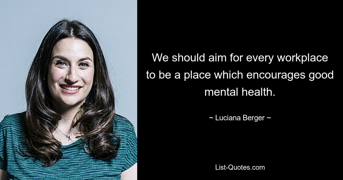 We should aim for every workplace to be a place which encourages good mental health. — © Luciana Berger