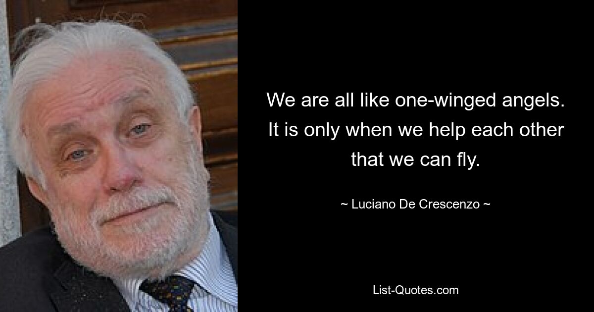 We are all like one-winged angels. It is only when we help each other that we can fly. — © Luciano De Crescenzo