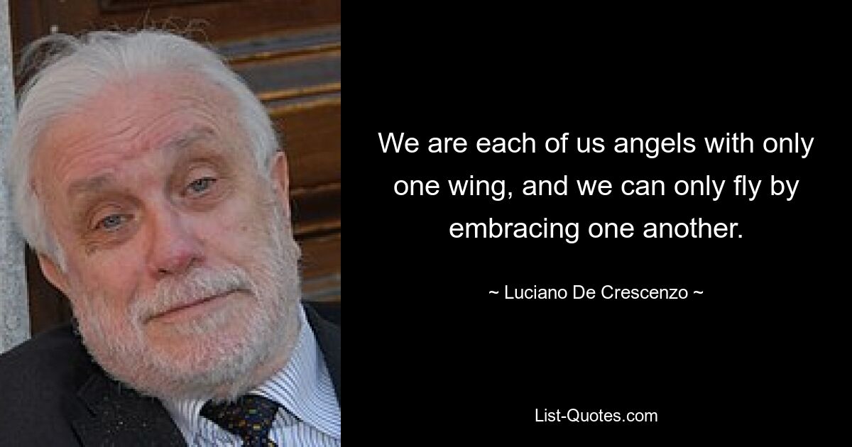 We are each of us angels with only one wing, and we can only fly by embracing one another. — © Luciano De Crescenzo