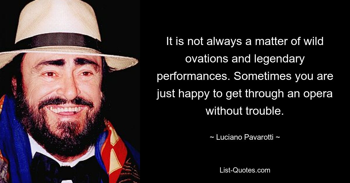 It is not always a matter of wild ovations and legendary performances. Sometimes you are just happy to get through an opera without trouble. — © Luciano Pavarotti