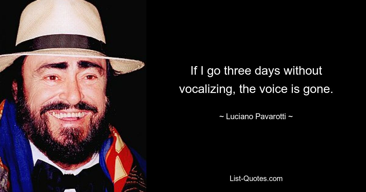 If I go three days without vocalizing, the voice is gone. — © Luciano Pavarotti