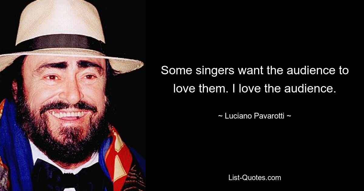 Some singers want the audience to love them. I love the audience. — © Luciano Pavarotti