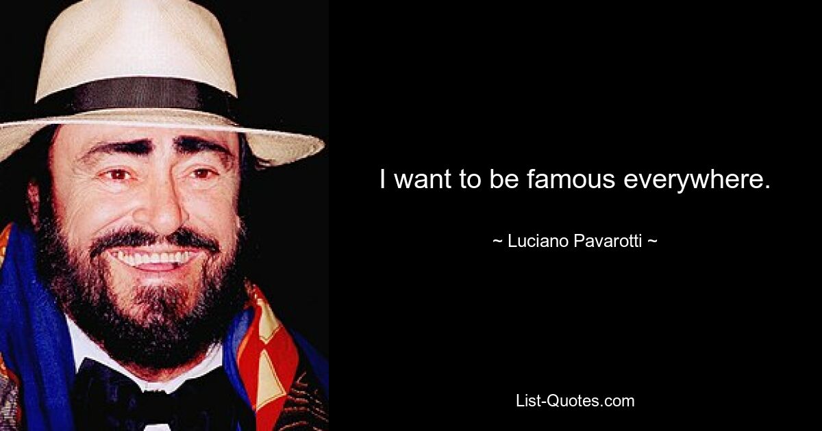 I want to be famous everywhere. — © Luciano Pavarotti