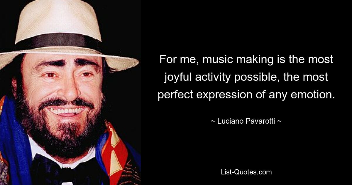 For me, music making is the most joyful activity possible, the most perfect expression of any emotion. — © Luciano Pavarotti