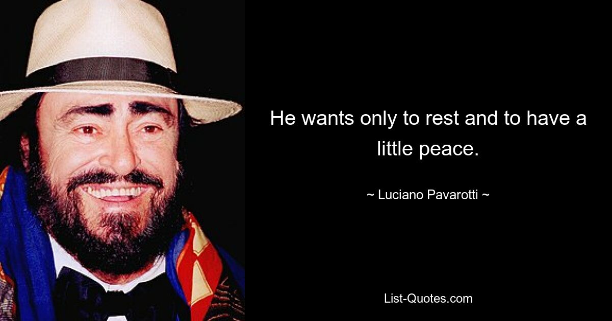 He wants only to rest and to have a little peace. — © Luciano Pavarotti