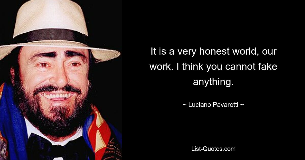 It is a very honest world, our work. I think you cannot fake anything. — © Luciano Pavarotti