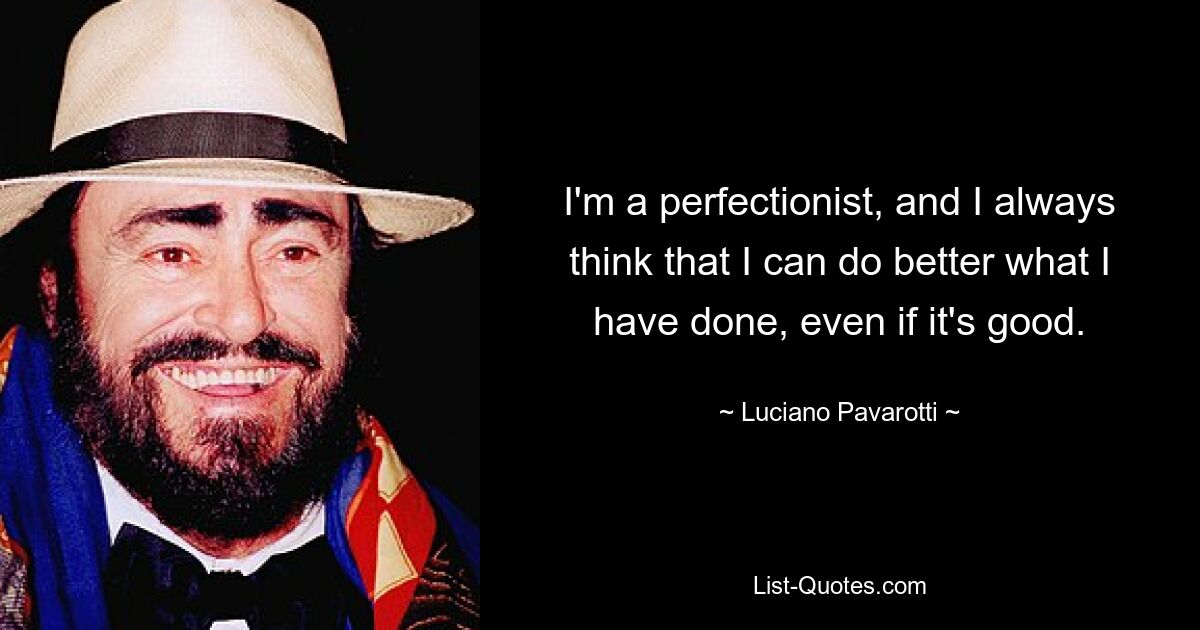 I'm a perfectionist, and I always think that I can do better what I have done, even if it's good. — © Luciano Pavarotti