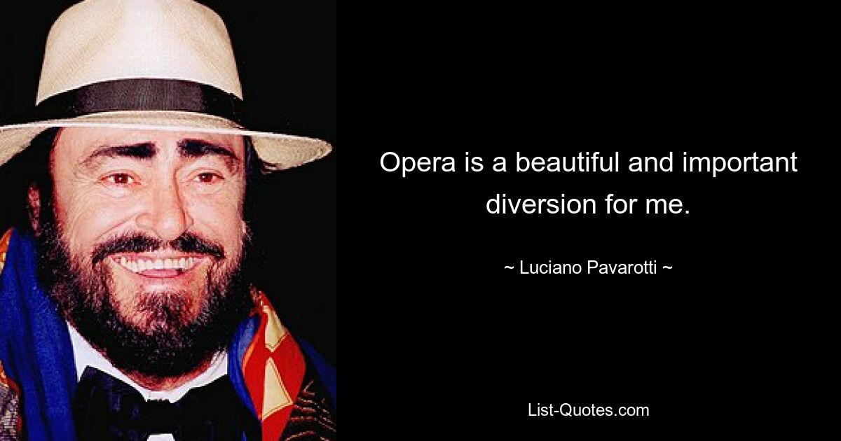 Opera is a beautiful and important diversion for me. — © Luciano Pavarotti