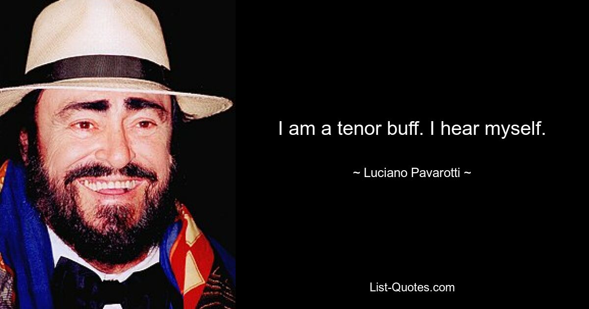 I am a tenor buff. I hear myself. — © Luciano Pavarotti