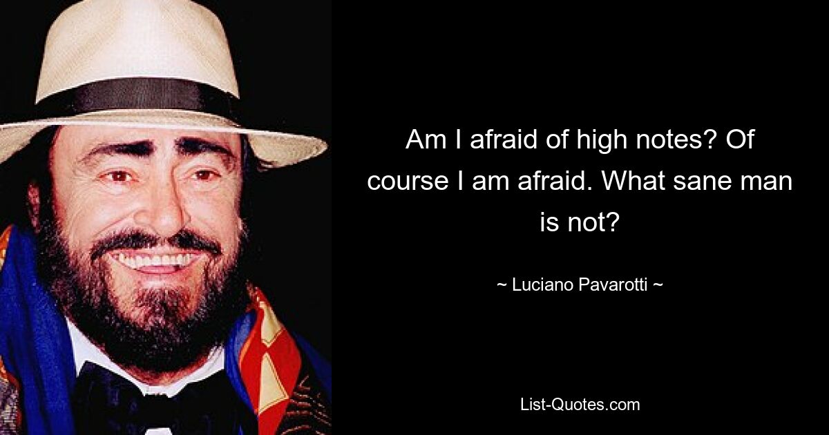 Am I afraid of high notes? Of course I am afraid. What sane man is not? — © Luciano Pavarotti