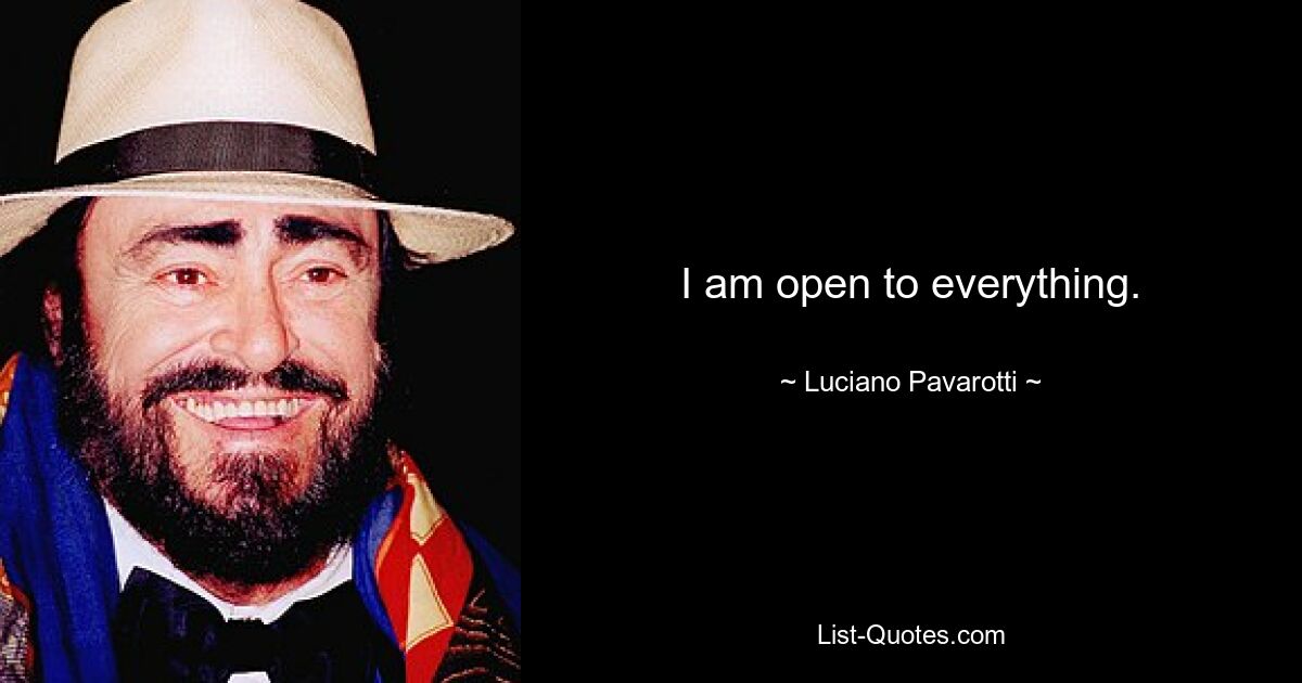 I am open to everything. — © Luciano Pavarotti