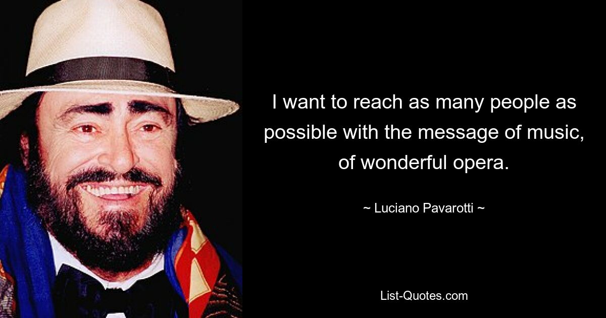 I want to reach as many people as possible with the message of music, of wonderful opera. — © Luciano Pavarotti