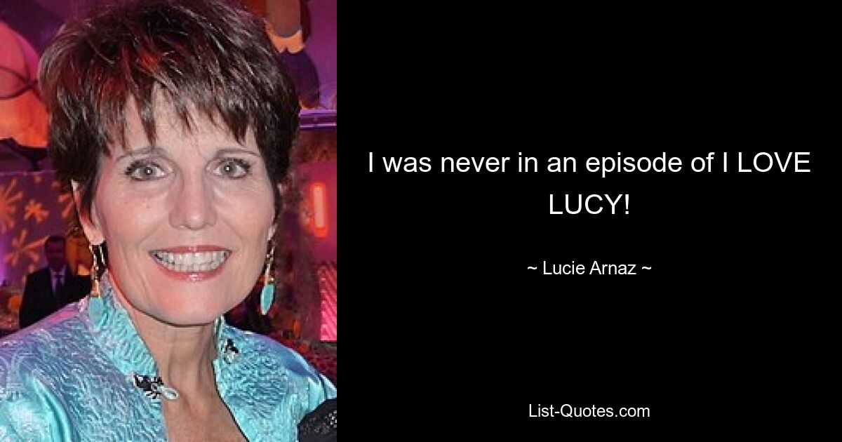 I was never in an episode of I LOVE LUCY! — © Lucie Arnaz