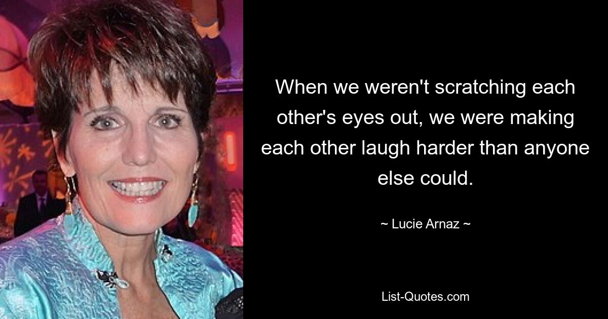 When we weren't scratching each other's eyes out, we were making each other laugh harder than anyone else could. — © Lucie Arnaz