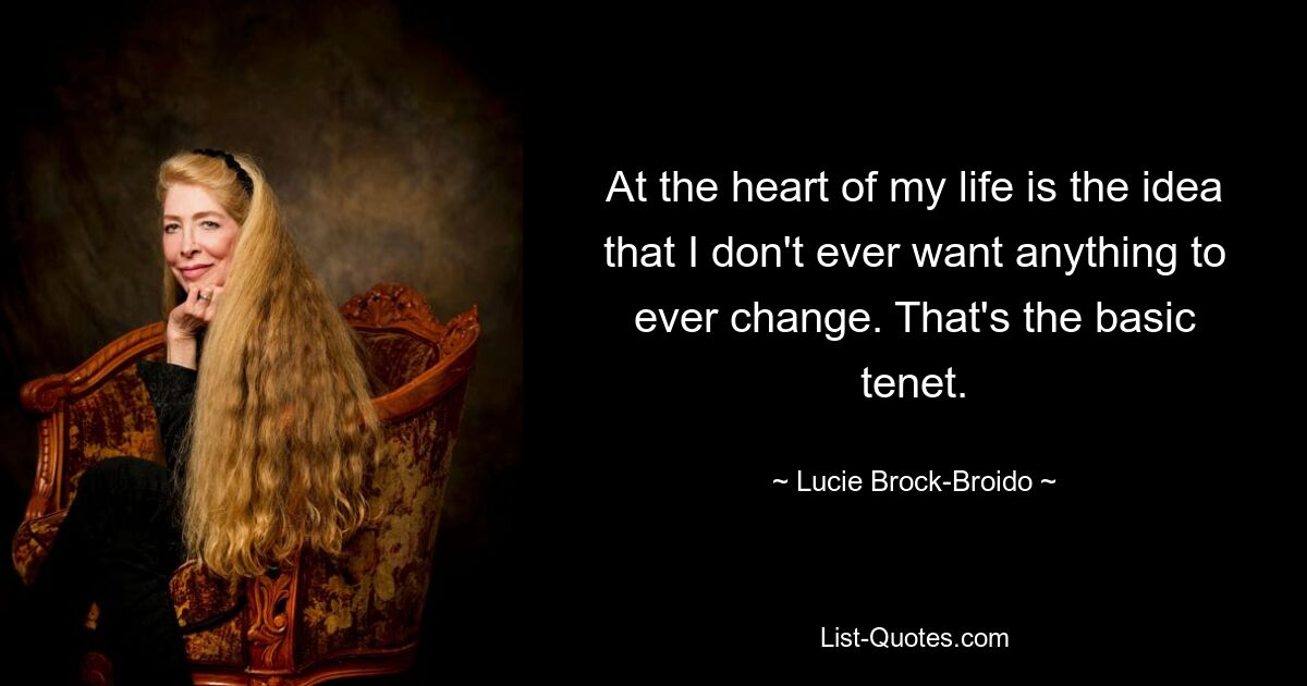 At the heart of my life is the idea that I don't ever want anything to ever change. That's the basic tenet. — © Lucie Brock-Broido